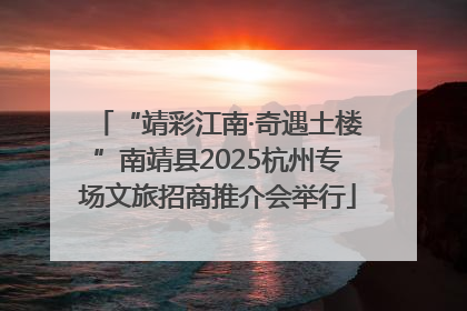 “靖彩江南·奇遇土楼”南靖县2025杭州专场文旅招商推介会举行