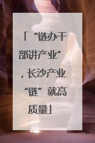“链办干部讲产业”，长沙产业“链”就高质量