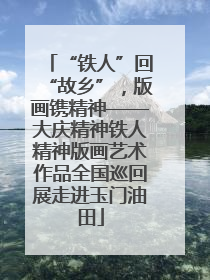 “铁人”回“故乡”，版画镌精神——大庆精神铁人精神版画艺术作品全国巡回展走进玉门油田