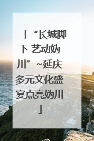 “长城脚下 艺动妫川”~延庆多元文化盛宴点亮妫川