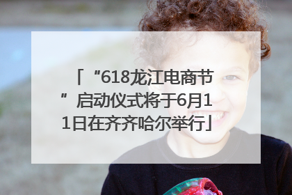 “618龙江电商节”启动仪式将于6月11日在齐齐哈尔举行