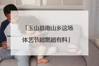 玉山县南山乡这场体艺节超燃超有料