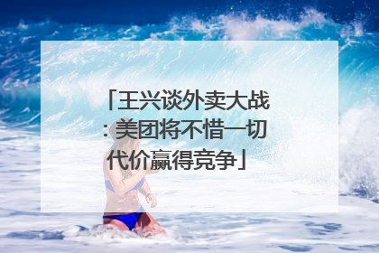 王兴谈外卖大战：美团将不惜一切代价赢得竞争