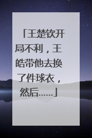 王楚钦开局不利，王皓带他去换了件球衣，然后……