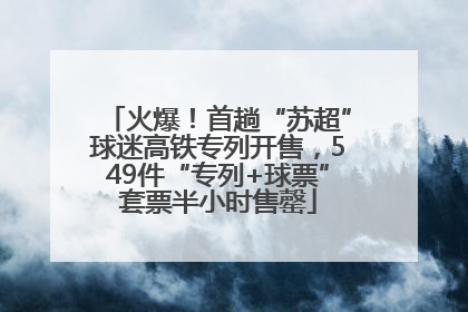 火爆！首趟“苏超”球迷高铁专列开售，549件“专列+球票”套票半小时售罄