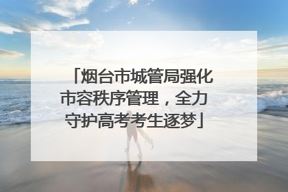 烟台市城管局强化市容秩序管理，全力守护高考考生逐梦