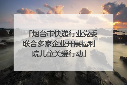 烟台市快递行业党委联合多家企业开展福利院儿童关爱行动