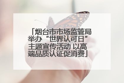 烟台市市场监管局举办“世界认可日”主题宣传活动 以高端品质认证促消费