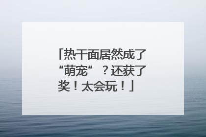 热干面居然成了“萌宠”？还获了奖！太会玩！
