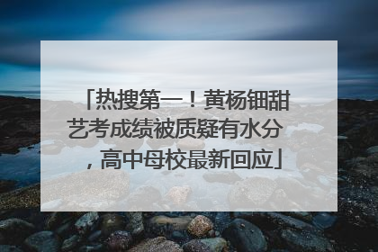 热搜第一！黄杨钿甜艺考成绩被质疑有水分，高中母校最新回应