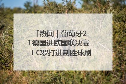 热闻｜葡萄牙2-1德国进欧国联决赛！C罗打进制胜球刷爆3大纪录！