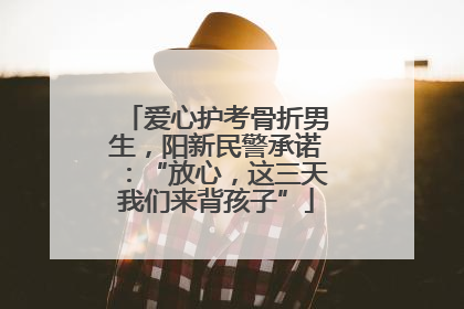 爱心护考骨折男生，阳新民警承诺：“放心，这三天我们来背孩子”