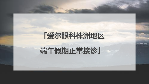 爱尔眼科株洲地区端午假期正常接诊