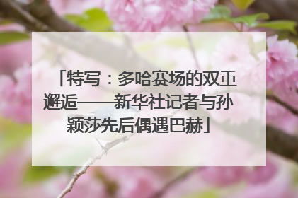特写：多哈赛场的双重邂逅——新华社记者与孙颖莎先后偶遇巴赫