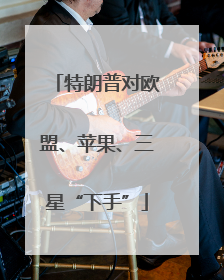 特朗普对欧盟、苹果、三星“下手”