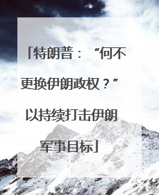 特朗普：“何不更换伊朗政权？” 以持续打击伊朗军事目标
