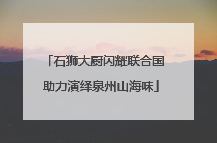 石狮大厨闪耀联合国 助力演绎泉州山海味