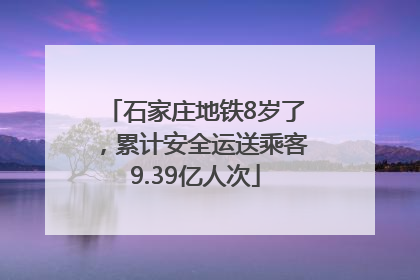 石家庄地铁8岁了，累计安全运送乘客9.39亿人次