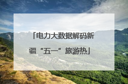 电力大数据解码新疆“五一”旅游热