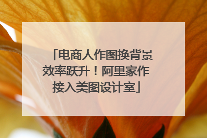 电商人作图换背景效率跃升！阿里家作接入美图设计室