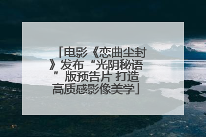 电影《恋曲尘封》发布“光阴秘语”版预告片 打造高质感影像美学