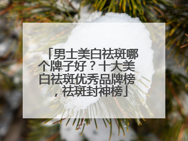 男士美白祛斑哪个牌子好？十大美白祛斑优秀品牌榜，祛斑封神榜