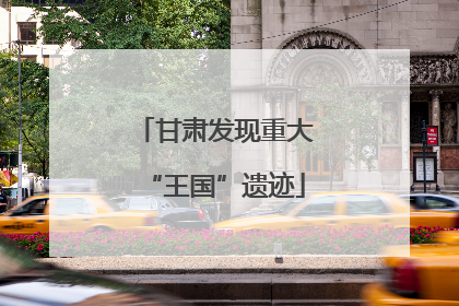 甘肃发现重大“王国”遗迹