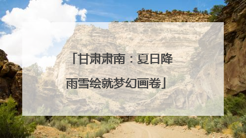 甘肃肃南：夏日降雨雪绘就梦幻画卷