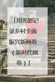 用光影记录乡村全面振兴新画卷（新时代画卷）