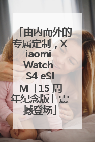 由内而外的专属定制，Xiaomi Watch S4 eSIM「15 周年纪念版」震撼登场