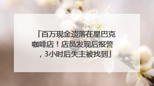 百万现金遗落在星巴克咖啡店！店员发现后报警，3小时后失主被找到
