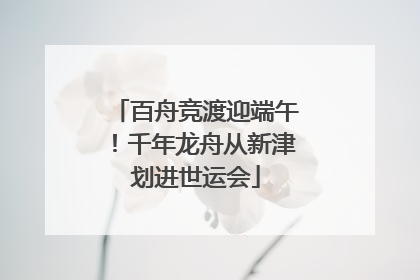 百舟竞渡迎端午！千年龙舟从新津划进世运会