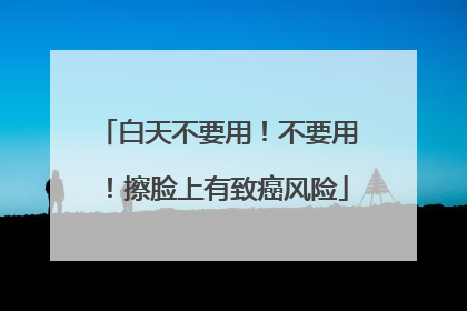 白天不要用！不要用！擦脸上有致癌风险