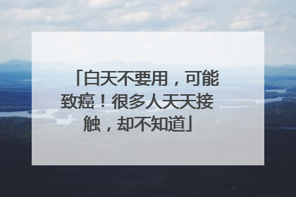 白天不要用，可能致癌！很多人天天接触，却不知道