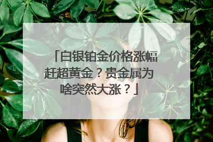 白银铂金价格涨幅赶超黄金？贵金属为啥突然大涨？
