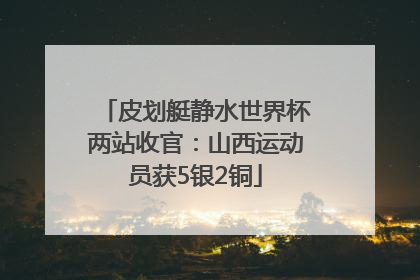 皮划艇静水世界杯两站收官：山西运动员获5银2铜