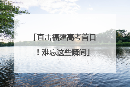 直击福建高考首日！难忘这些瞬间