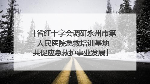 省红十字会调研永州市第一人民医院急救培训基地 共促应急救护事业发展