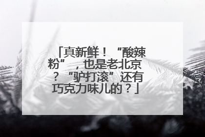 真新鲜！“酸辣粉”，也是老北京？“驴打滚”还有巧克力味儿的？