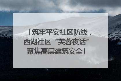 筑牢平安社区防线，西湖社区“芙蓉夜话”聚焦高层建筑安全