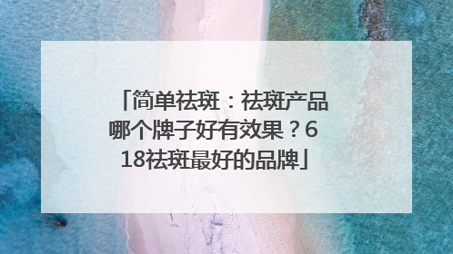 简单祛斑：祛斑产品哪个牌子好有效果？618祛斑最好的品牌