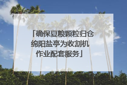 确保夏粮颗粒归仓 绵阳盐亭为收割机作业配套服务