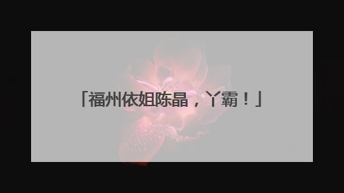 福州依姐陈晶，丫霸！