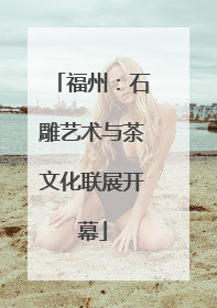 福州：石雕艺术与茶文化联展开幕