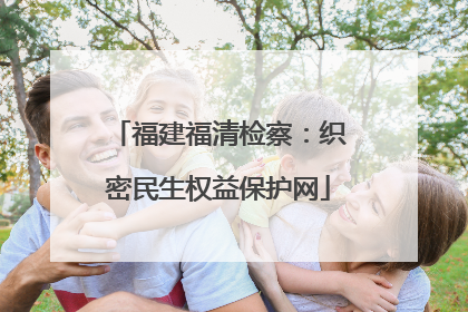 福建福清检察：织密民生权益保护网