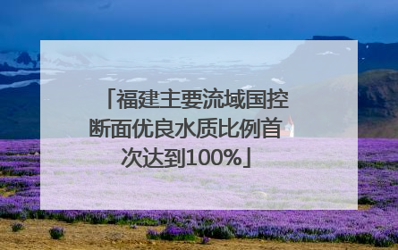福建主要流域国控断面优良水质比例首次达到100%