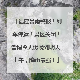 福建暴雨警报！列车停运！景区关闭！警惕今天傍晚到明天上午，降雨最强！