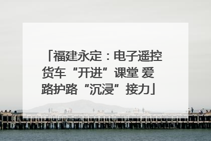 福建永定：电子遥控货车“开进”课堂 爱路护路“沉浸”接力