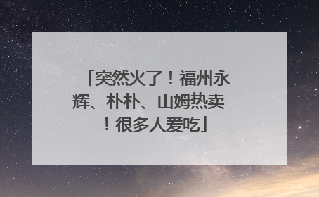 突然火了！福州永辉、朴朴、山姆热卖！很多人爱吃