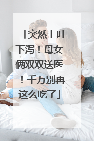 突然上吐下泻！母女俩双双送医！千万别再这么吃了